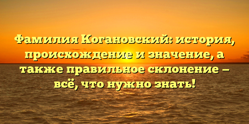 Фамилия Когановский: история, происхождение и значение, а также правильное склонение — всё, что нужно знать!