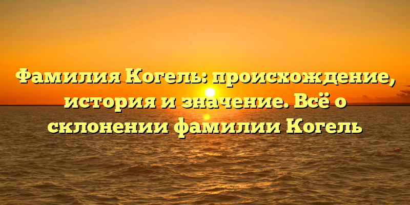 Фамилия Когель: происхождение, история и значение. Всё о склонении фамилии Когель