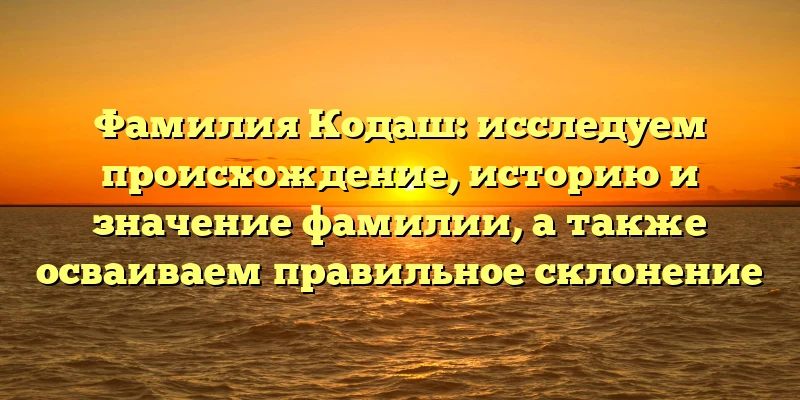Фамилия Кодаш: исследуем происхождение, историю и значение фамилии, а также осваиваем правильное склонение Фамилия Кодаш: исследуем происхождение, историю и значение фамилии, а также осваиваем правильное склонение