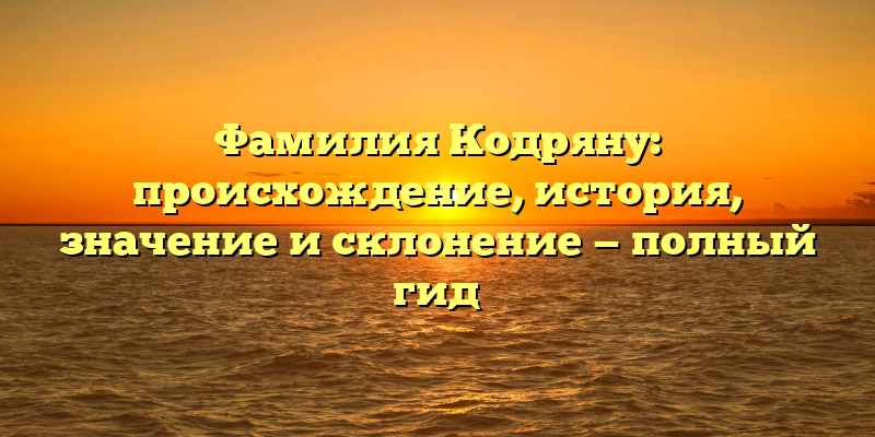 Фамилия Кодряну: происхождение, история, значение и склонение — полный гид