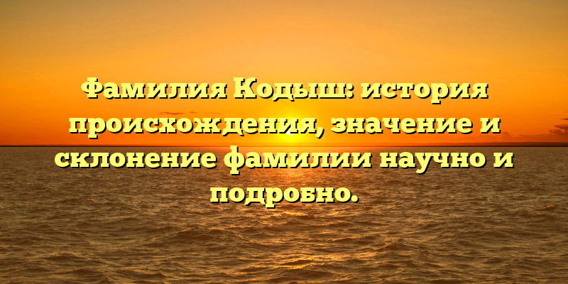 Фамилия Кодыш: история происхождения, значение и склонение фамилии научно и подробно.