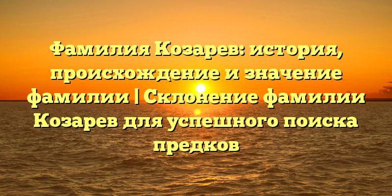 Фамилия Козарев: история, происхождение и значение фамилии | Склонение фамилии Козарев для успешного поиска предков