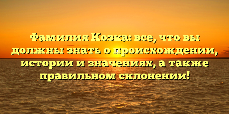 Фамилия Козка: все, что вы должны знать о происхождении, истории и значениях, а также правильном склонении!