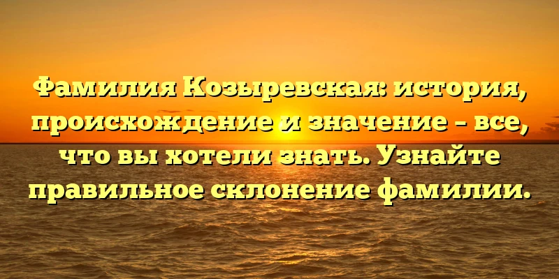 Фамилия Козыревская: история, происхождение и значение – все, что вы хотели знать. Узнайте правильное склонение фамилии. Фамилия Козыревская: история, происхождение и значение – все, что вы хотели знать. Узнайте правильное склонение фамилии.