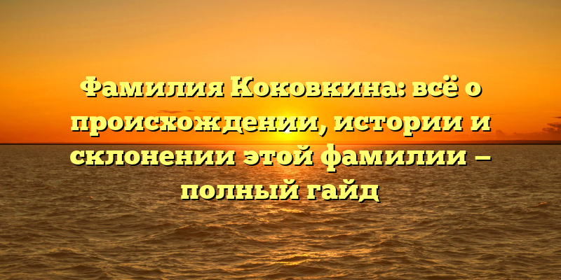Фамилия Коковкина: всё о происхождении, истории и склонении этой фамилии — полный гайд