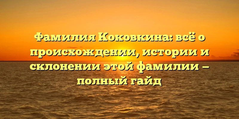 Фамилия Коковкина: всё о происхождении, истории и склонении этой фамилии — полный гайд Фамилия Коковкина: всё о происхождении, истории и склонении этой фамилии — полный гайд