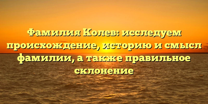 Фамилия Колев: исследуем происхождение, историю и смысл фамилии, а также правильное склонение Фамилия Колев: исследуем происхождение, историю и смысл фамилии, а также правильное склонение