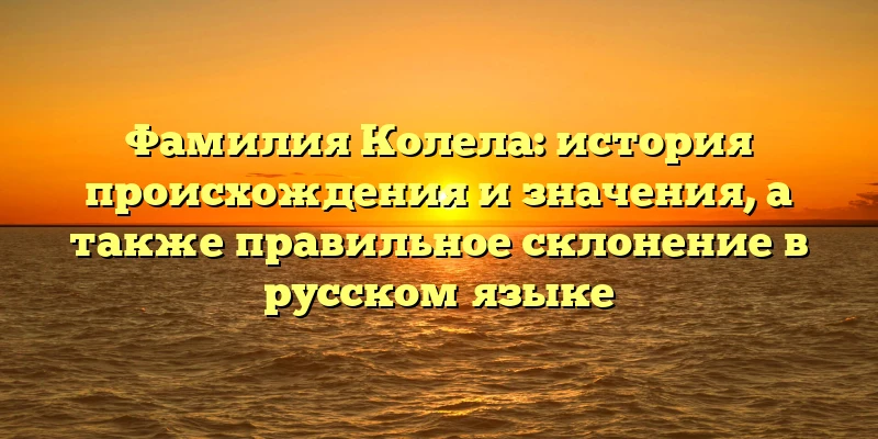 Фамилия Колела: история происхождения и значения, а также правильное склонение в русском языке Фамилия Колела: история происхождения и значения, а также правильное склонение в русском языке