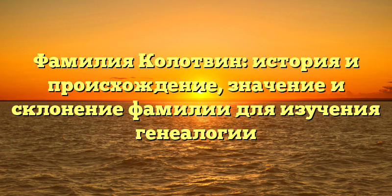Фамилия Колотвин: история и происхождение, значение и склонение фамилии для изучения генеалогии