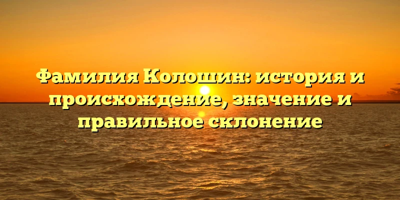 Фамилия Колошин: история и происхождение, значение и правильное склонение Фамилия Колошин: история и происхождение, значение и правильное склонение
