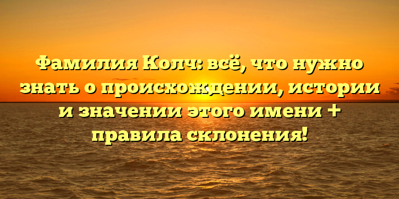Фамилия Колч: всё, что нужно знать о происхождении, истории и значении этого имени + правила склонения!