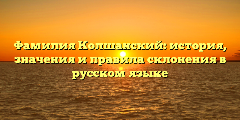 Фамилия Колшанский: история, значения и правила склонения в русском языке