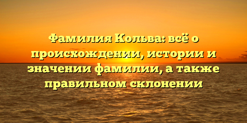 Фамилия Кольва: всё о происхождении, истории и значении фамилии, а также правильном склонении