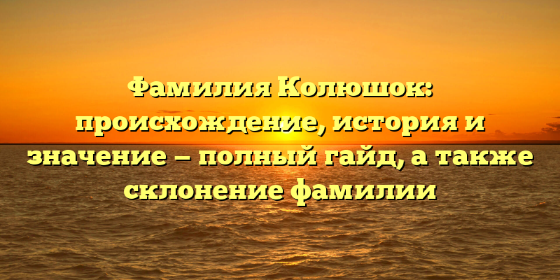 Фамилия Колюшок: происхождение, история и значение — полный гайд, а также склонение фамилии