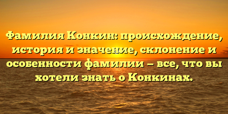 Фамилия Конкин: происхождение, история и значение, склонение и особенности фамилии — все, что вы хотели знать о Конкинах.