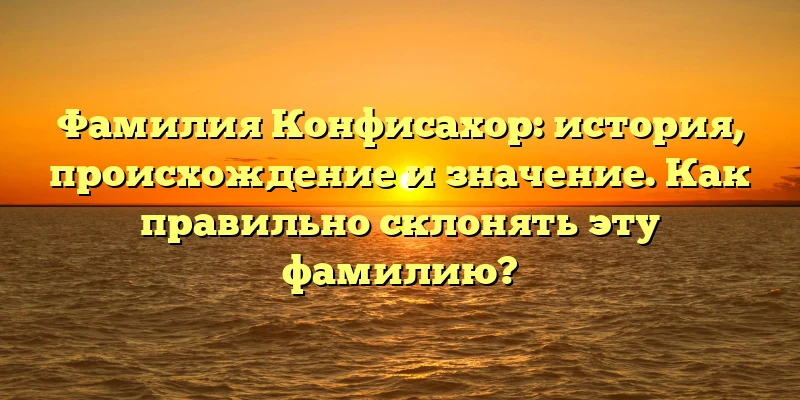 Фамилия Конфисахор: история, происхождение и значение. Как правильно склонять эту фамилию? Фамилия Конфисахор: история, происхождение и значение. Как правильно склонять эту фамилию?