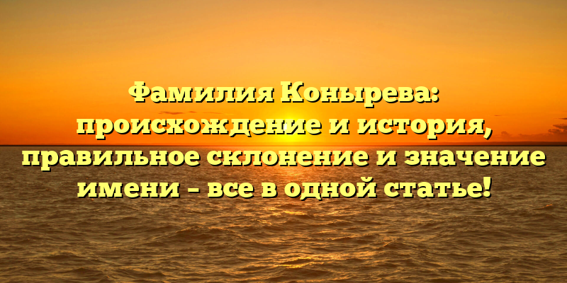 Фамилия Конырева: происхождение и история, правильное склонение и значение имени – все в одной статье!