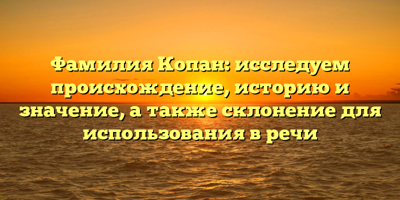 Фамилия Копан: исследуем происхождение, историю и значение, а также склонение для использования в речи