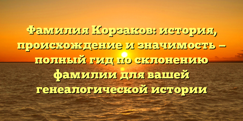 Фамилия Корзаков: история, происхождение и значимость — полный гид по склонению фамилии для вашей генеалогической истории