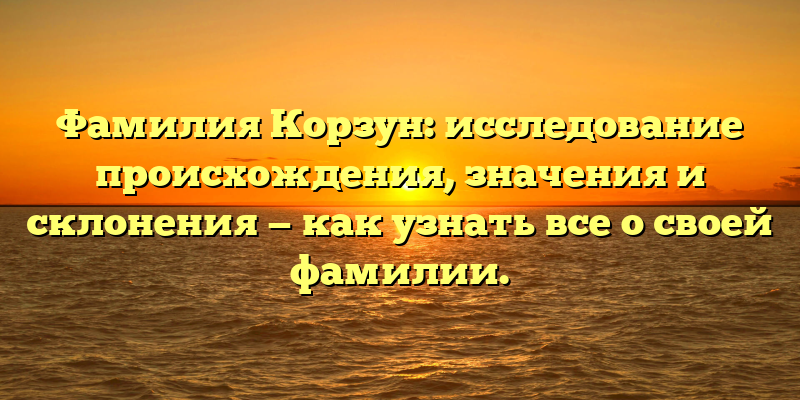 Фамилия Корзун: исследование происхождения, значения и склонения — как узнать все о своей фамилии.