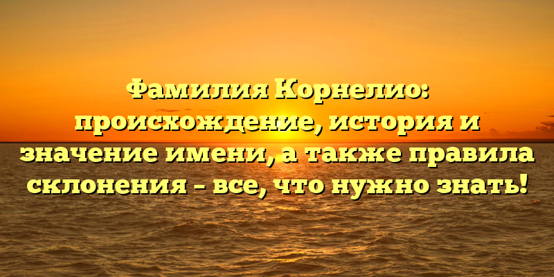 Фамилия Корнелио: происхождение, история и значение имени, а также правила склонения – все, что нужно знать!