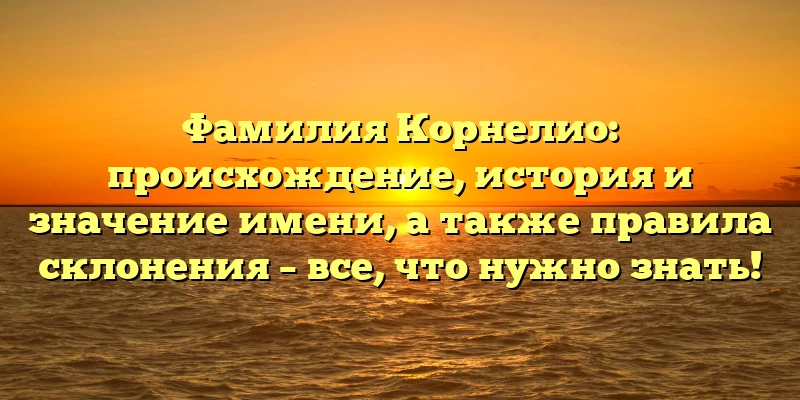 Фамилия Корнелио: происхождение, история и значение имени, а также правила склонения – все, что нужно знать!