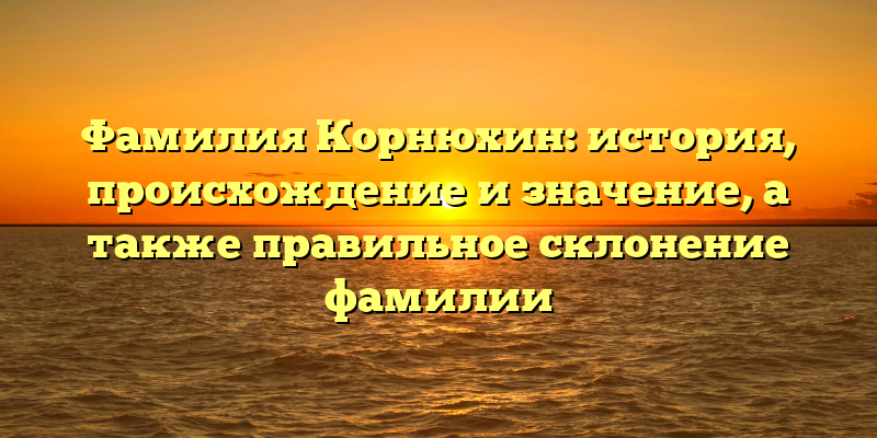 Фамилия Корнюхин: история, происхождение и значение, а также правильное склонение фамилии