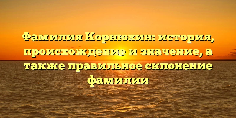 Фамилия Корнюхин: история, происхождение и значение, а также правильное склонение фамилии Фамилия Корнюхин: история, происхождение и значение, а также правильное склонение фамилии