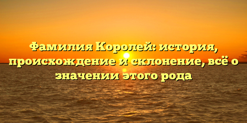 Фамилия Королей: история, происхождение и склонение, всё о значении этого рода
