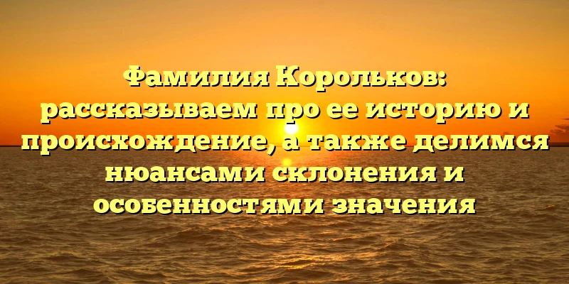 Фамилия Корольков: рассказываем про ее историю и происхождение, а также делимся нюансами склонения и особенностями значения Фамилия Корольков: рассказываем про ее историю и происхождение, а также делимся нюансами склонения и особенностями значения