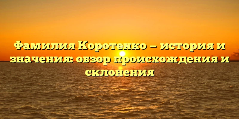 Фамилия Коротенко — история и значения: обзор происхождения и склонения Фамилия Коротенко — история и значения: обзор происхождения и склонения