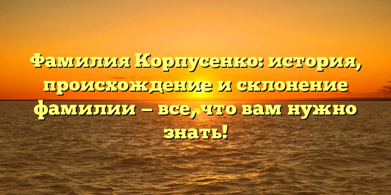Фамилия Корпусенко: история, происхождение и склонение фамилии — все, что вам нужно знать!