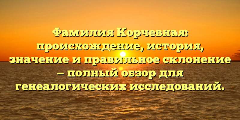 Фамилия Корчевная: происхождение, история, значение и правильное склонение — полный обзор для генеалогических исследований.