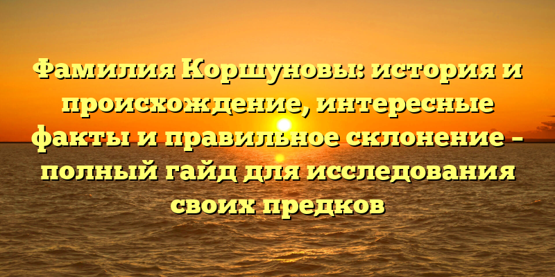 Фамилия Коршуновы: история и происхождение, интересные факты и правильное склонение – полный гайд для исследования своих предков