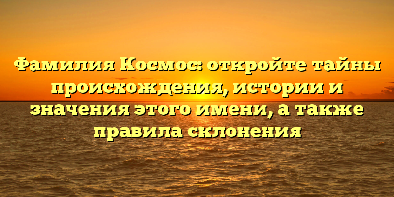 Фамилия Космос: откройте тайны происхождения, истории и значения этого имени, а также правила склонения