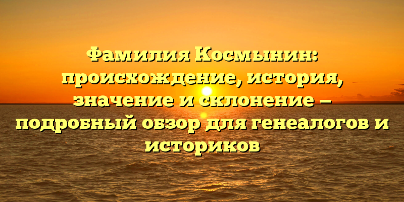 Фамилия Космынин: происхождение, история, значение и склонение — подробный обзор для генеалогов и историков