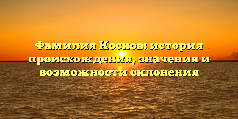 Фамилия Коснов: история происхождения, значения и возможности склонения