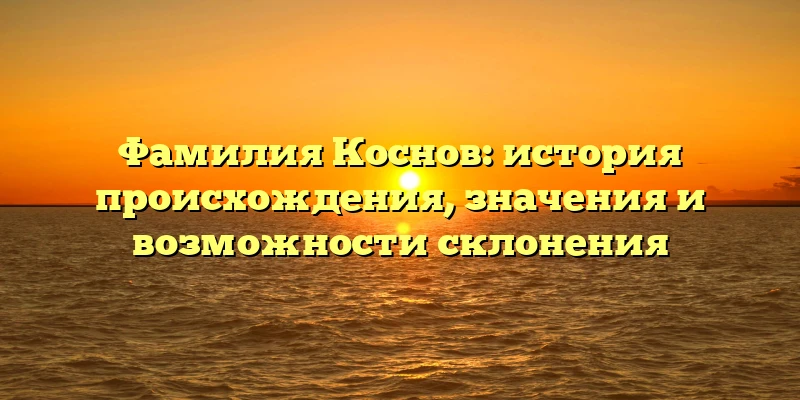 Фамилия Коснов: история происхождения, значения и возможности склонения Фамилия Коснов: история происхождения, значения и возможности склонения
