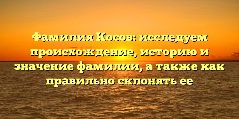 Фамилия Косов: исследуем происхождение, историю и значение фамилии, а также как правильно склонять ее