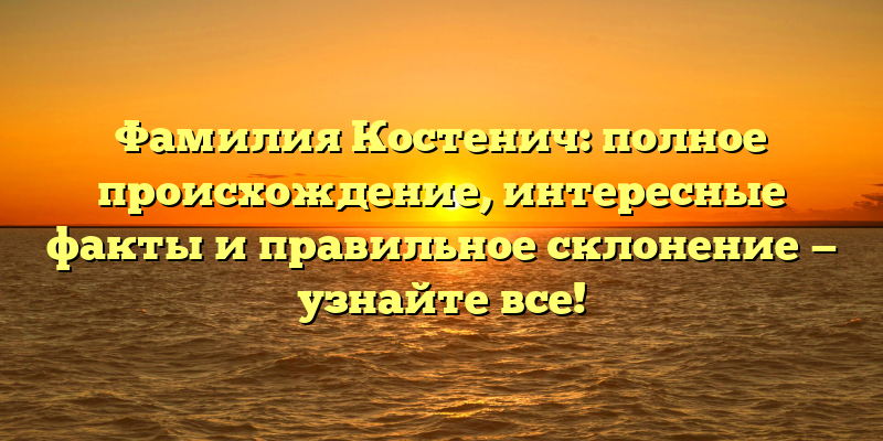 Фамилия Костенич: полное происхождение, интересные факты и правильное склонение — узнайте все!