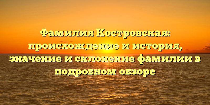 Фамилия Костровская: происхождение и история, значение и склонение фамилии в подробном обзоре