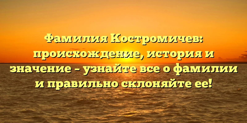 Фамилия Костромичев: происхождение, история и значение – узнайте все о фамилии и правильно склоняйте ее! Фамилия Костромичев: происхождение, история и значение – узнайте все о фамилии и правильно склоняйте ее!