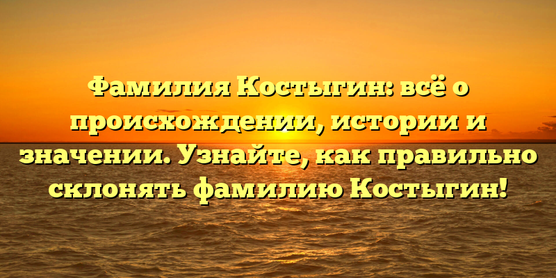 Фамилия Костыгин: всё о происхождении, истории и значении. Узнайте, как правильно склонять фамилию Костыгин!