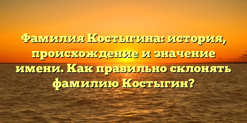 Фамилия Костыгина: история, происхождение и значение имени. Как правильно склонять фамилию Костыгин? Фамилия Костыгина: история, происхождение и значение имени. Как правильно склонять фамилию Костыгин?