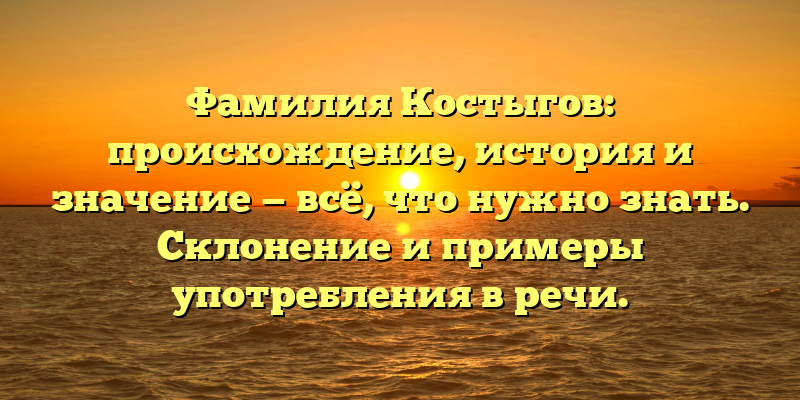 Фамилия Костыгов: происхождение, история и значение — всё, что нужно знать. Склонение и примеры употребления в речи.
