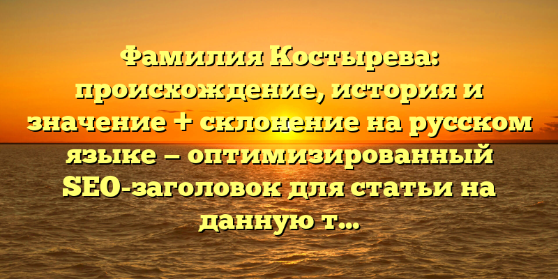 Фамилия Костырева: происхождение, история и значение + склонение на русском языке — оптимизированный SEO-заголовок для статьи на данную тему.