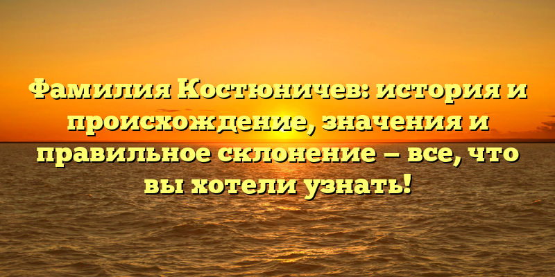 Фамилия Костюничев: история и происхождение, значения и правильное склонение — все, что вы хотели узнать!