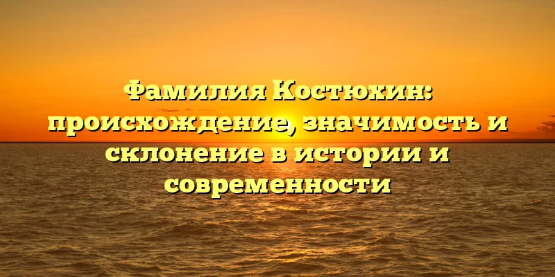 Фамилия Костюхин: происхождение, значимость и склонение в истории и современности Фамилия Костюхин: происхождение, значимость и склонение в истории и современности