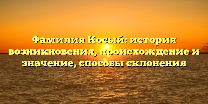Фамилия Косый: история возникновения, происхождение и значение, способы склонения