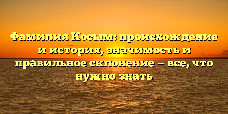 Фамилия Косым: происхождение и история, значимость и правильное склонение — все, что нужно знать